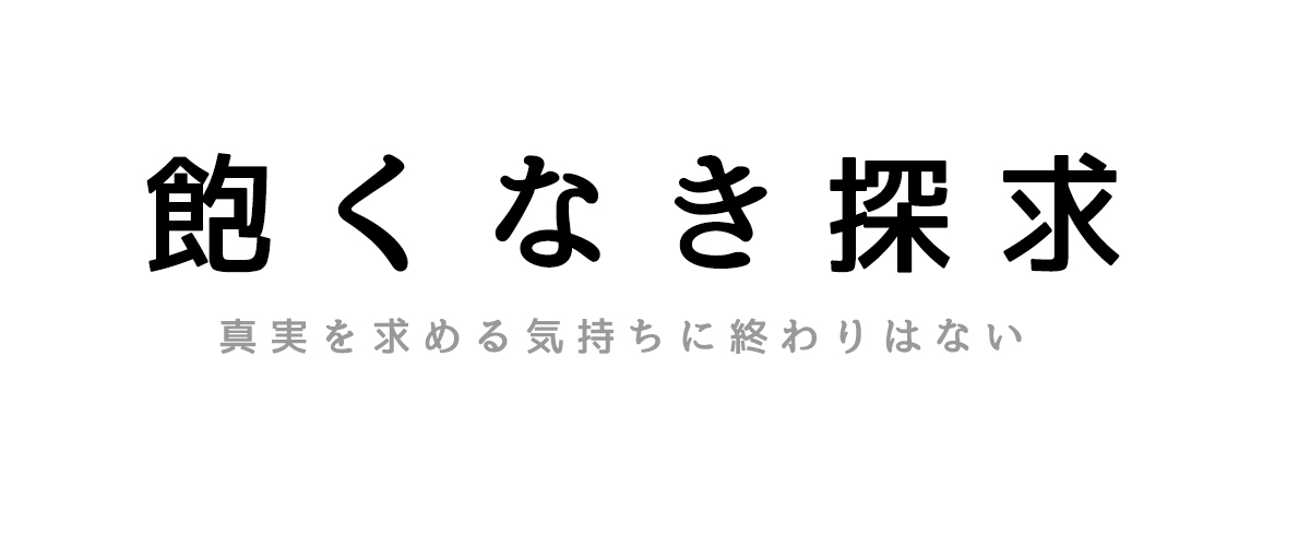 飽くなき探求（真実を求める気持ちの終わりはない）