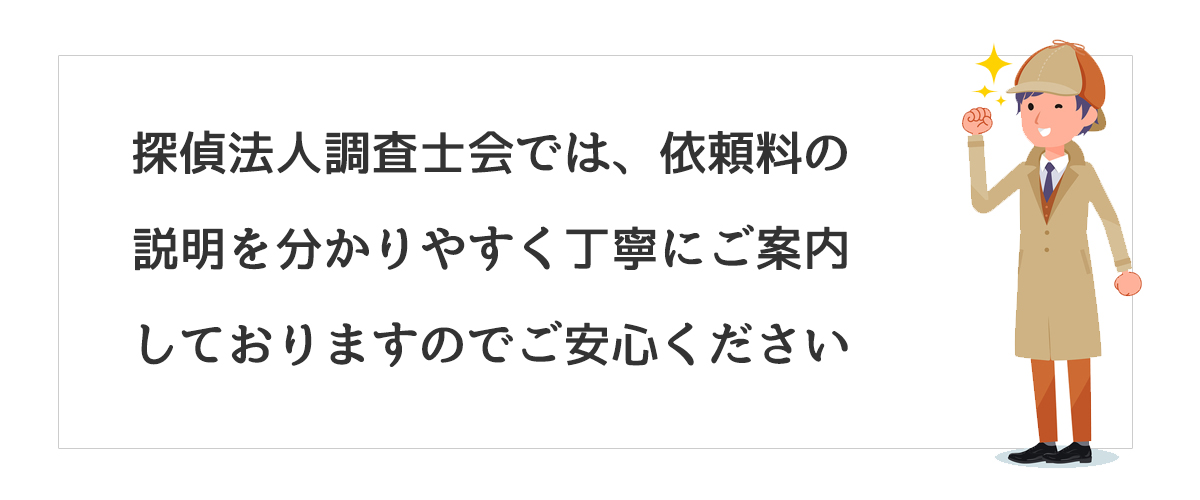 探偵法人調査士会では、依頼料の説明をわかりやすく丁寧にご案内しておりますのでご安心ください