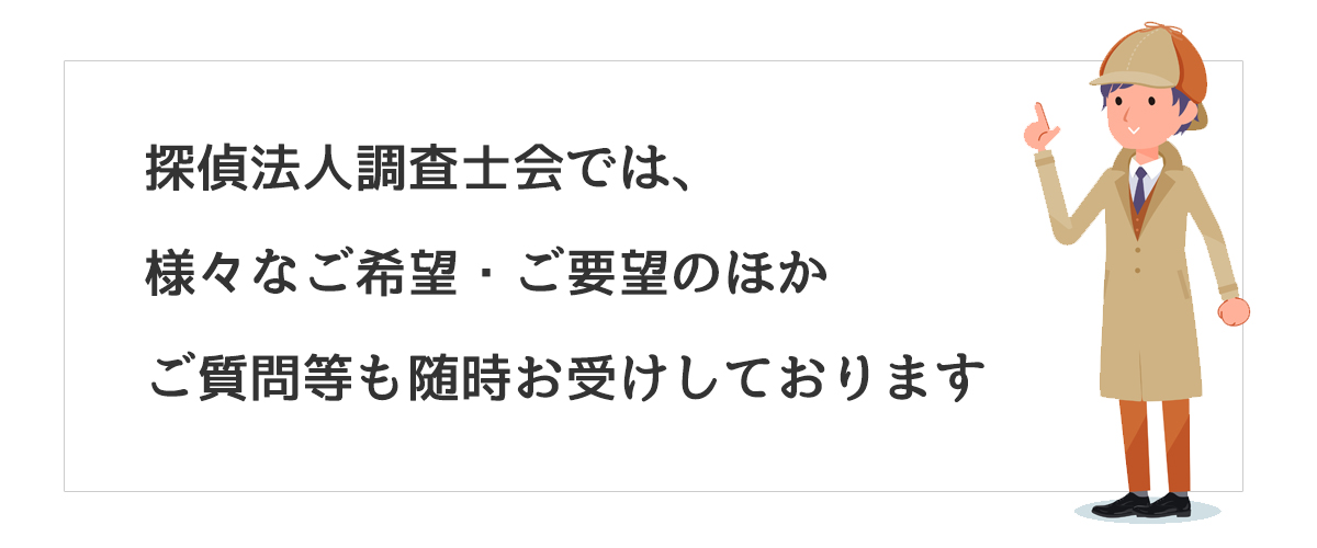 探偵法人調査士会では、様々なご希望・ご要望のほかご質問等も随時お受けしております