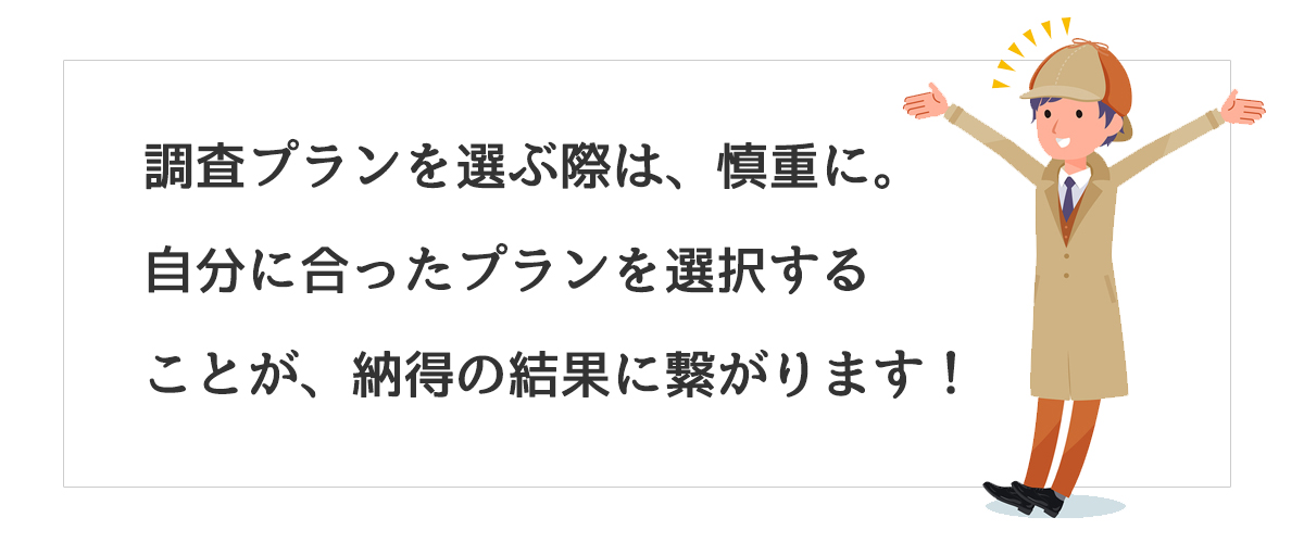 調査プランを選ぶ際は、慎重に。自分に合ったプランを選択することが、納得の結果に繋がります！