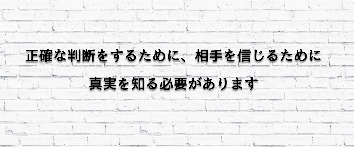 正確な判断をするために、相手を信じるために真実を知る必要があります