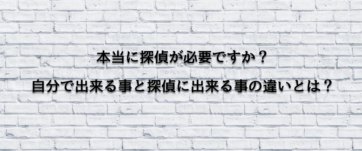 本当に探偵が必要ですか？自分で出来る事と探偵に出来る事の違いとは？