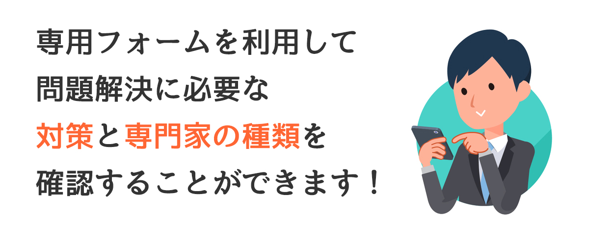 専用フォームを利用して問題解決に必要な対策と専門家の種類を確認することができます！