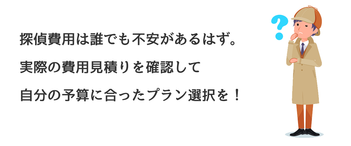 探偵費用は誰でも不安があるはず。実際の費用見積りを確認して自分の予算に合ったプランを選択を