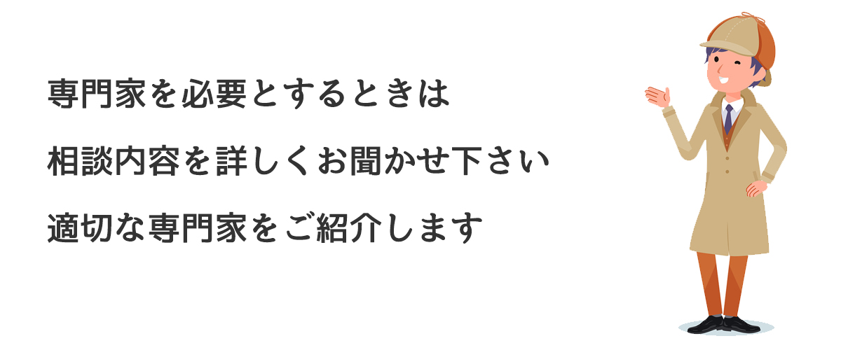 専門家を必要とするときは相談内容を詳しくお聞かせください。適切な専門家をご紹介します