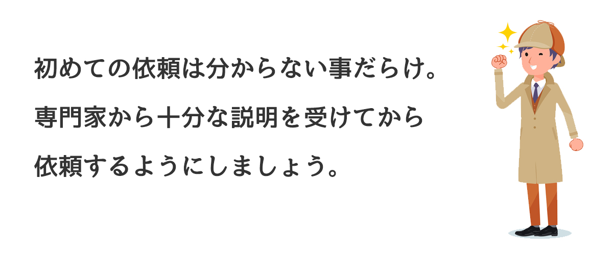 初めての依頼は分からないことだらけ。専門家から十分な説明を受けてから依頼するようにしましょう