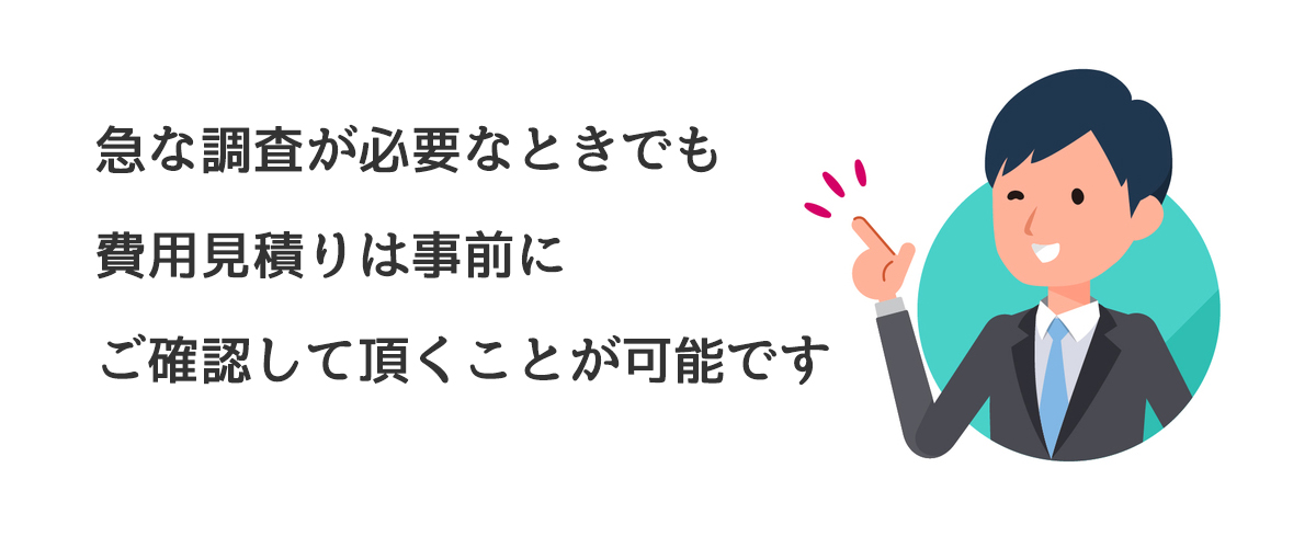 急な調査が必要なときでも費用見積りは事前にご確認して頂くことが可能です