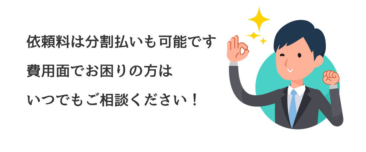 依頼料は分割払いも可能です。費用面でお困りの方はいつでもご相談ください