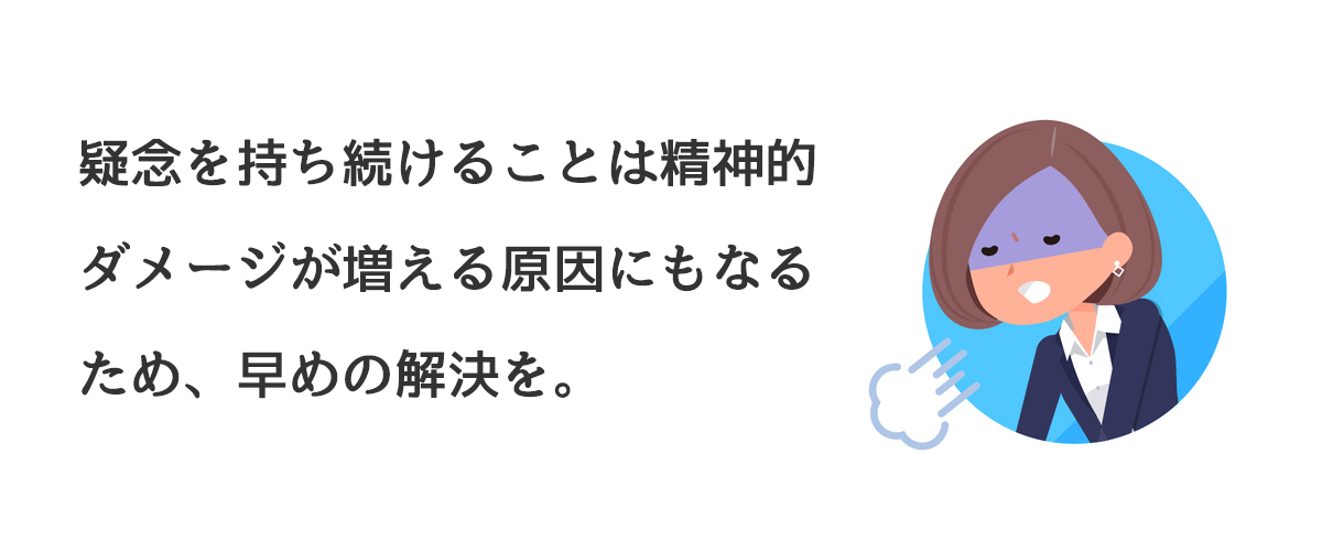 疑念を持ち続けることは精神的ダメージが増える原因にもなるため早めの解決を。