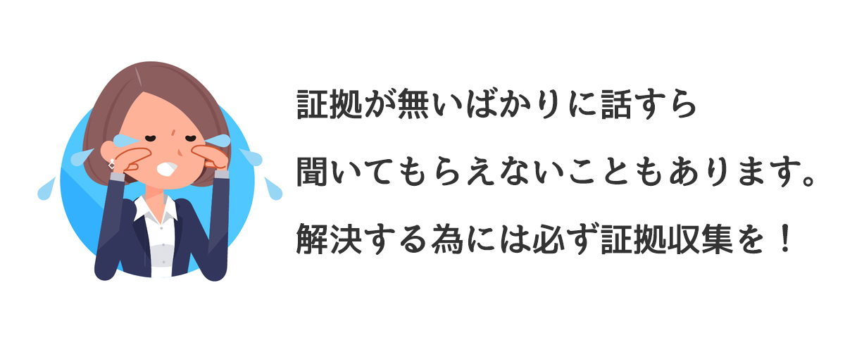 証拠が無いばかりに話すら聞いてもらえないこともあります。解決する為には必ず証拠収集を！