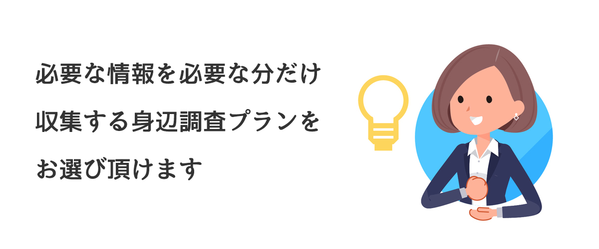 必要な情報を必要な分だけ収集する身辺調査プランをお選び頂けます