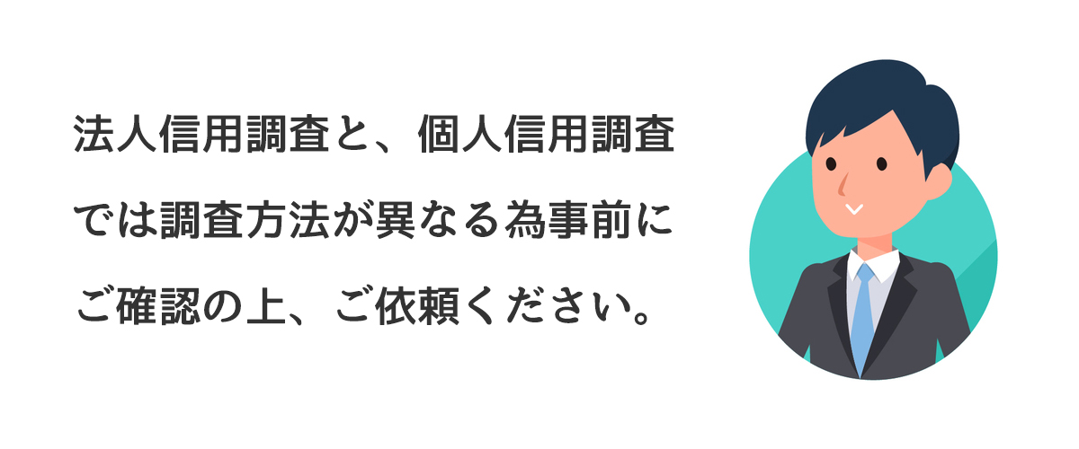 法人信用調査と、個人信用調査では調査方法が異なる為事前にご確認の上、ご依頼ください。