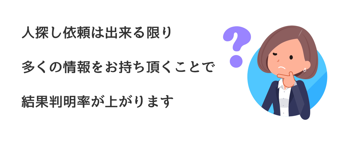 人探し依頼は出来る限り多くの情報をお持ち頂くことで結果判明率が上がります