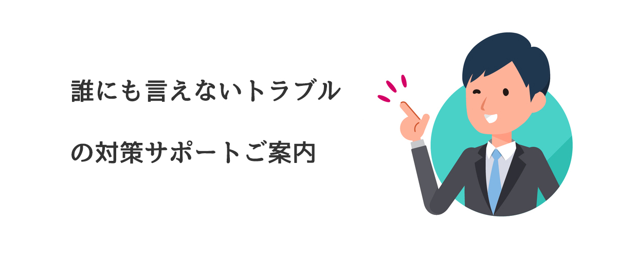 誰にも言えないトラブルの対策サポートご案内