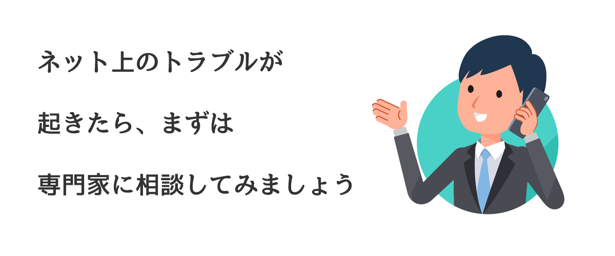 ネット上のトラブルが起きたら、まずは専門家に相談してみましょう