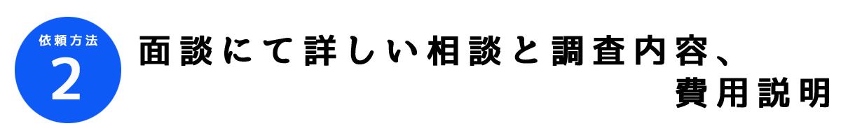 行動調査依頼方法2｜面談にてさらに詳しい相談や調査内容、費用についての説明