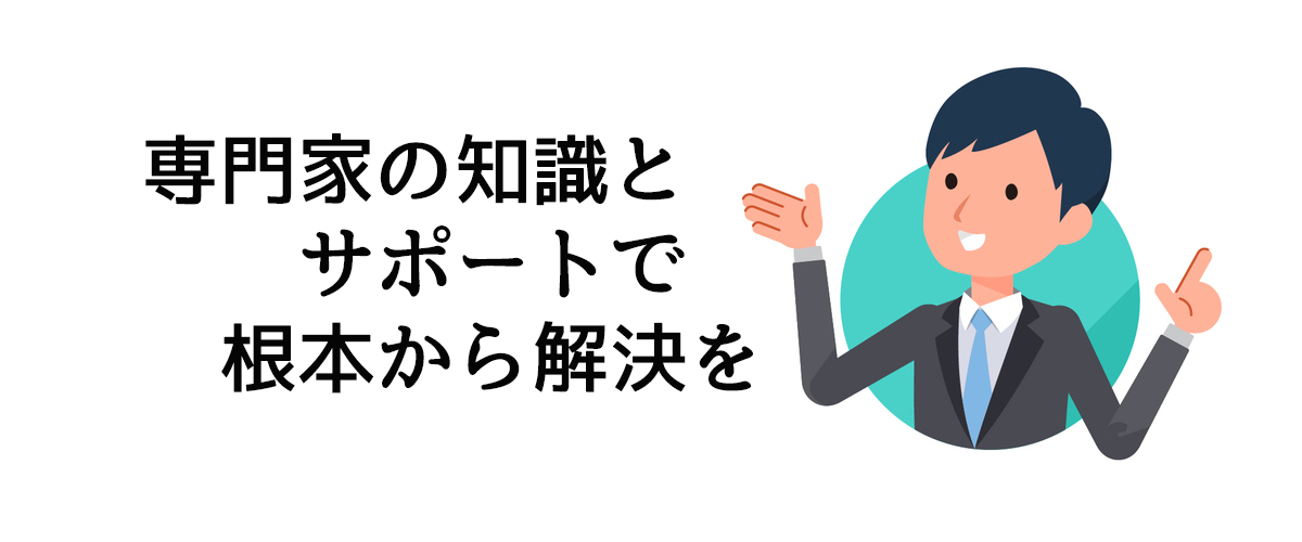 専門家の知識とサポートで根本から解決を