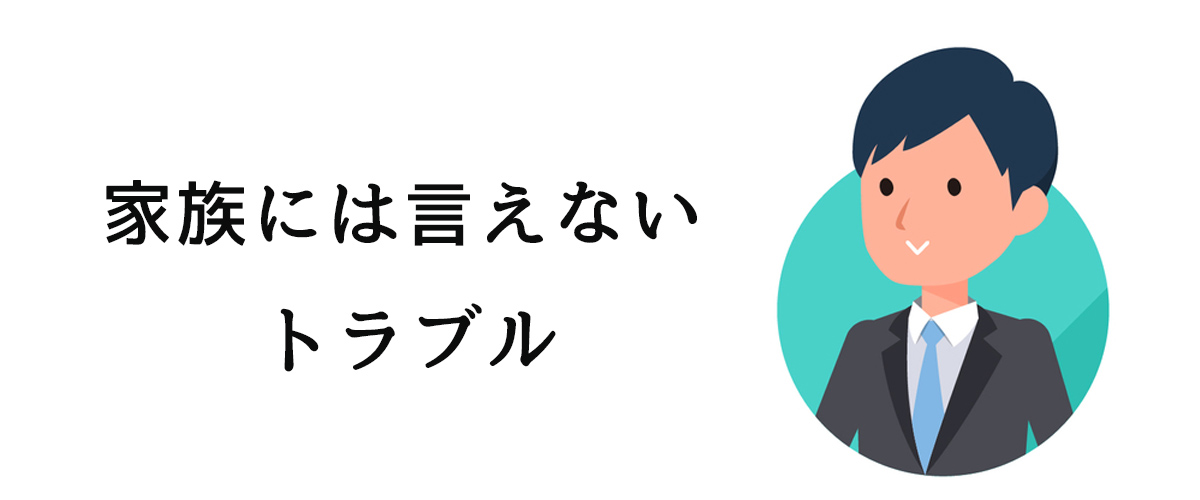 家族に言えないトラブルを抱えた際に行うべきこと