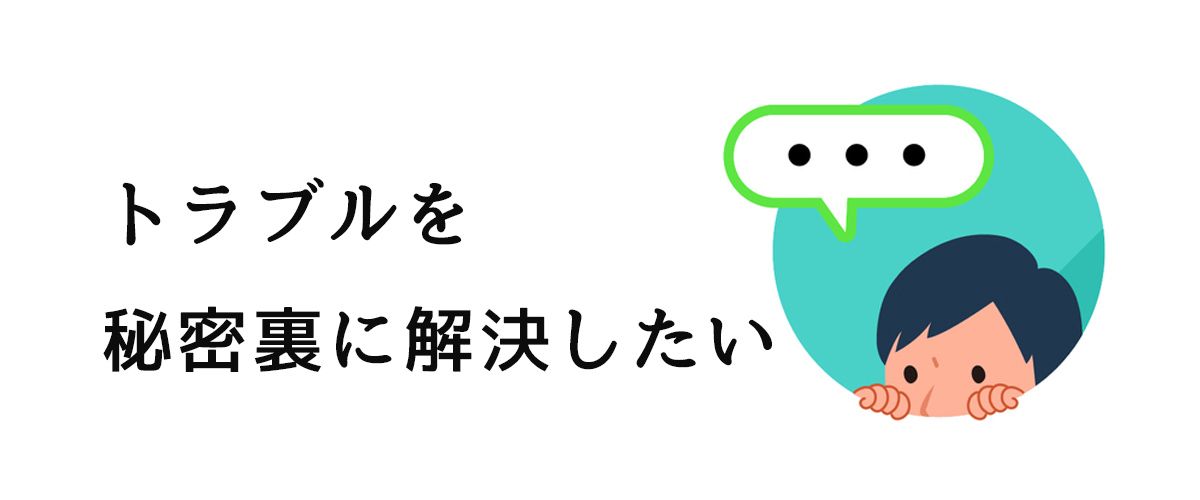 誰にも言えないトラブルを秘密裏に解決したい方へ