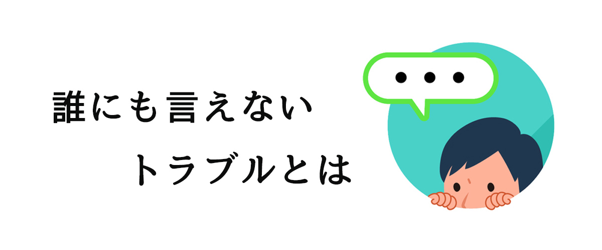 誰にも言えないトラブルとは