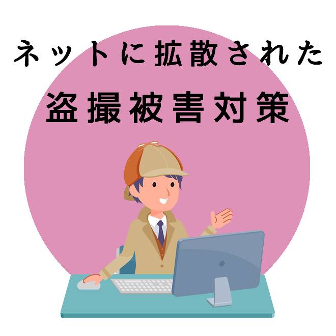 ネットに拡散されてしまった盗撮被害対策サポートのご案内｜探偵法人調査士会